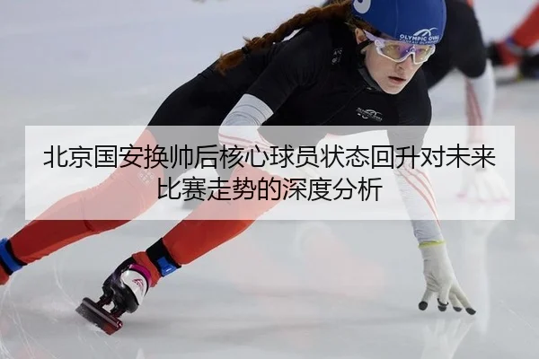 北京国安换帅后核心球员状态回升对未来比赛走势的深度分析