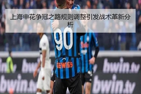 上海申花争冠之路规则调整引发战术革新分析